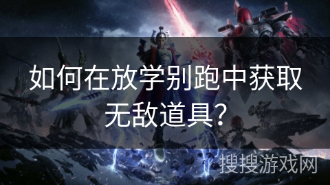 如何在放学别跑中获取无敌道具？