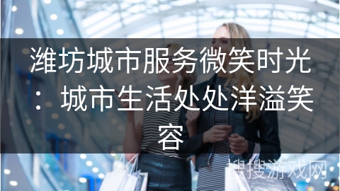 潍坊城市服务微笑时光：城市生活处处洋溢笑容