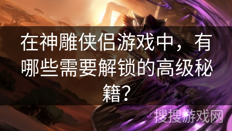 在神雕侠侣游戏中，有哪些需要解锁的高级秘籍？