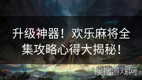 升级神器！欢乐麻将全集攻略心得大揭秘！