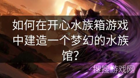 如何在开心水族箱游戏中建造一个梦幻的水族馆？