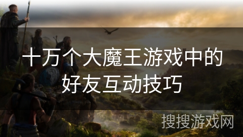 十万个大魔王游戏中的好友互动技巧 十万个大魔王游戏中的好友互动技巧
