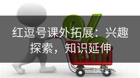 红逗号课外拓展：兴趣探索，知识延伸