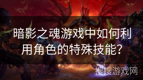 暗影之魂游戏中如何利用角色的特殊技能？