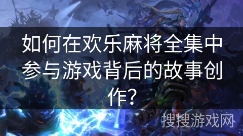 如何在欢乐麻将全集中参与游戏背后的故事创作？