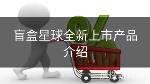 盲盒星球全新上市产品介绍