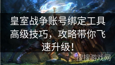 皇室战争账号绑定工具高级技巧，攻略带你飞速升级！