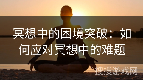 冥想中的困境突破：如何应对冥想中的难题