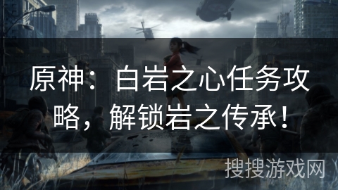 原神:白岩之心任务攻略,解锁岩之传承! 原神:白岩之心任务攻略,解锁岩之传承!