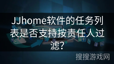 JJhome软件的任务列表是否支持按责任人过滤？