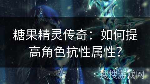 糖果精灵传奇：如何提高角色抗性属性？