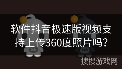 软件抖音极速版视频支持上传360度照片吗? 软件抖音极速版视频支持上传360度照片吗?