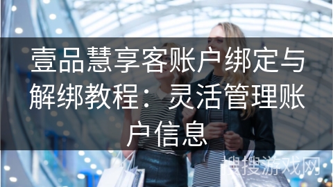 壹品慧享客账户绑定与解绑教程：灵活管理账户信息