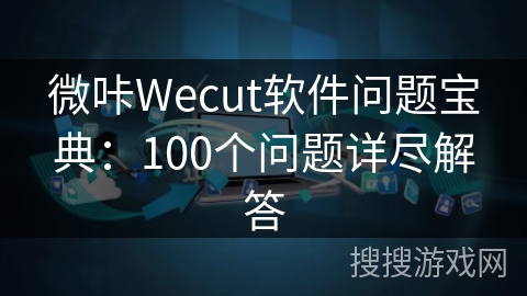 微咔Wecut软件问题宝典：100个问题详尽解答