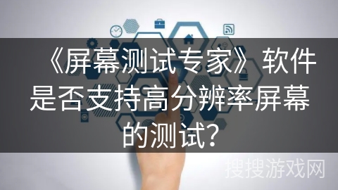 《屏幕测试专家》软件是否支持高分辨率屏幕的测试? 《屏幕测试专家》软件是否支持高分辨率屏幕的测试?