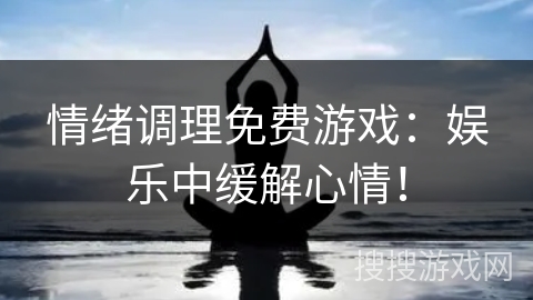 情绪调理免费游戏:娱乐中缓解心情! 情绪调理免费游戏:娱乐中缓解心情!
