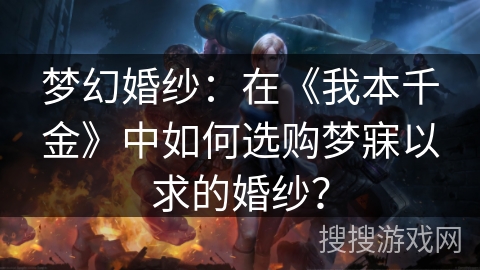 梦幻婚纱:在《我本千金》中如何选购梦寐以求的婚纱? 梦幻婚纱:在《我本千金》中如何选购梦寐以求的婚纱?