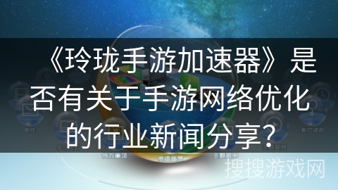 《玲珑手游加速器》是否有关于手游网络优化的行业新闻分享？
