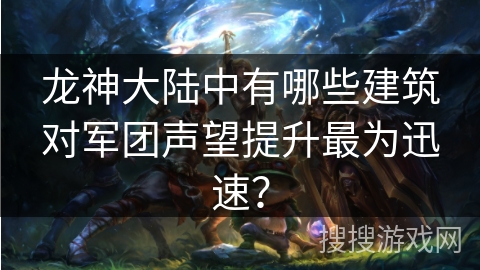 龙神大陆中有哪些建筑对军团声望提升最为迅速？