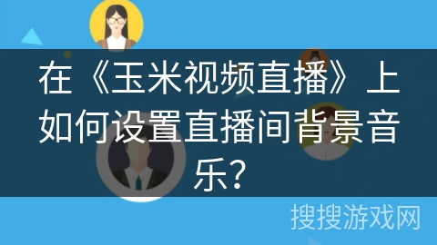 在《玉米视频直播》上如何设置直播间背景音乐？