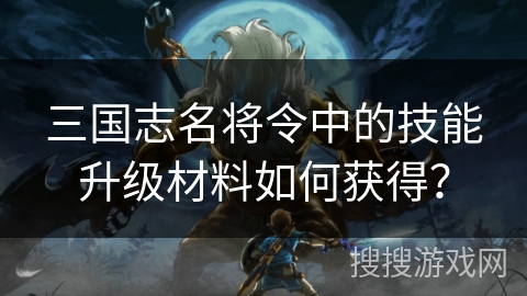 三国志名将令中的技能升级材料如何获得？