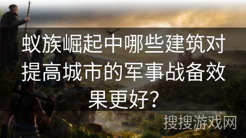 蚁族崛起中哪些建筑对提高城市的军事战备效果更好？