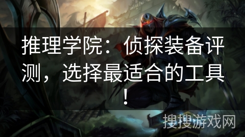 推理学院:侦探装备评测,选择最适合的工具! 推理学院:侦探装备评测,选择最适合的工具!