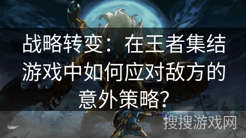 战略转变：在王者集结游戏中如何应对敌方的意外策略？