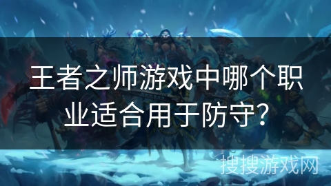 王者之师游戏中哪个职业适合用于防守？