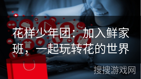 花样少年团：加入鲜家班，一起玩转花的世界