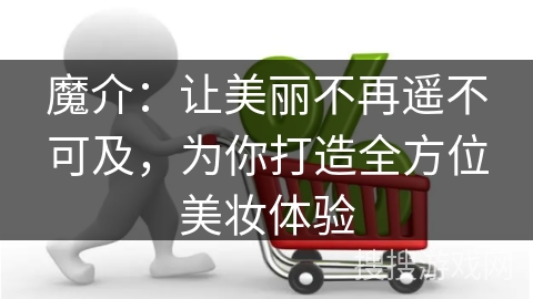 魔介：让美丽不再遥不可及，为你打造全方位美妆体验