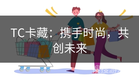 TC卡藏：携手时尚，共创未来