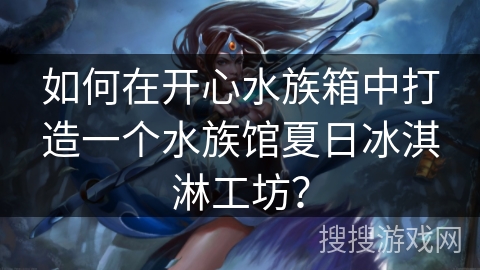 如何在开心水族箱中打造一个水族馆夏日冰淇淋工坊？