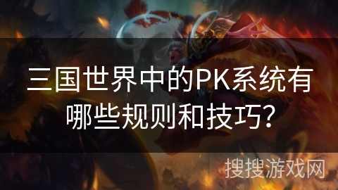 三国世界中的PK系统有哪些规则和技巧? 三国世界中的PK系统有哪些规则和技巧?