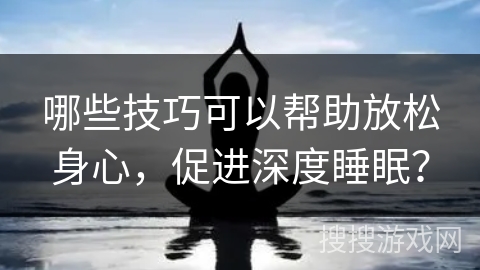 哪些技巧可以帮助放松身心，促进深度睡眠？