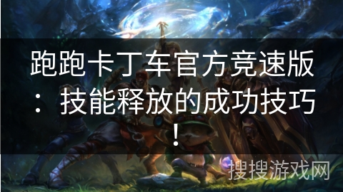 跑跑卡丁车官方竞速版：技能释放的成功技巧！