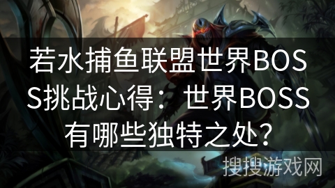 若水捕鱼联盟世界BOSS挑战心得：世界BOSS有哪些独特之处？