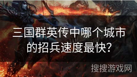 三国群英传中哪个城市的招兵速度最快? 三国群英传中哪个城市的招兵速度最快?