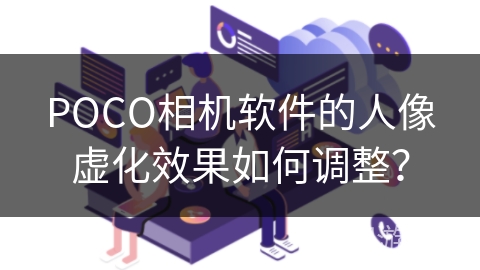 POCO相机软件的人像虚化效果如何调整？