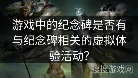 游戏中的纪念碑是否有与纪念碑相关的虚拟体验活动？