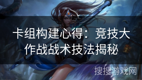 卡组构建心得：竞技大作战战术技法揭秘