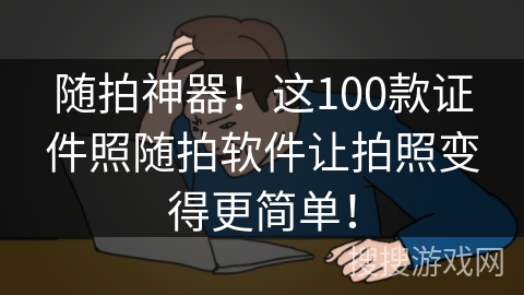 随拍神器！这100款证件照随拍软件让拍照变得更简单！