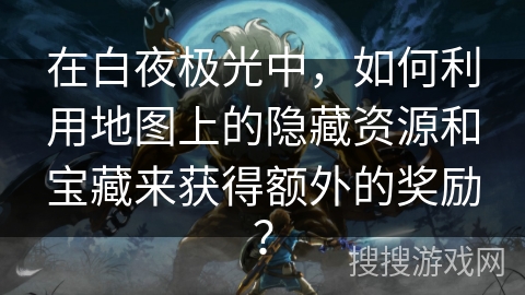 在白夜极光中，如何利用地图上的隐藏资源和宝藏来获得额外的奖励？