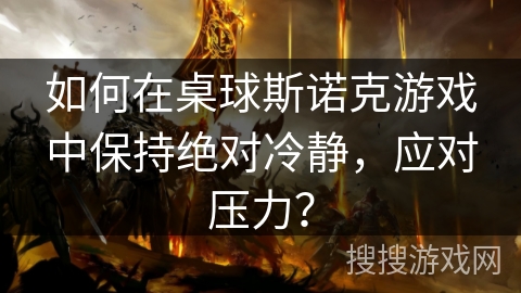 如何在桌球斯诺克游戏中保持绝对冷静，应对压力？