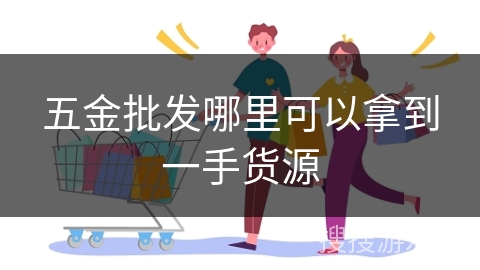五金批发哪里可以拿到一手货源