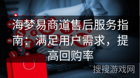 海梦易商道售后服务指南：满足用户需求，提高回购率