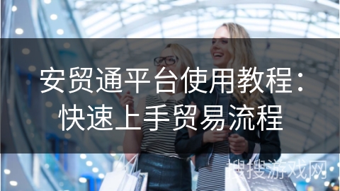 安贸通平台使用教程：快速上手贸易流程