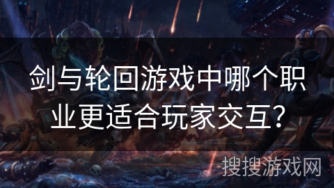 剑与轮回游戏中哪个职业更适合玩家交互？