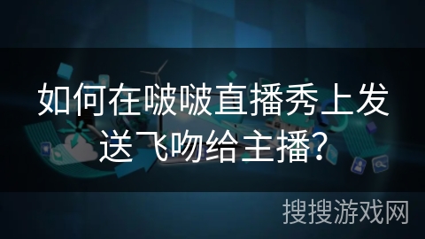 如何在啵啵直播秀上发送飞吻给主播？