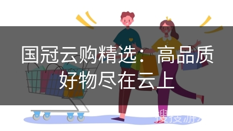 国冠云购精选：高品质好物尽在云上
